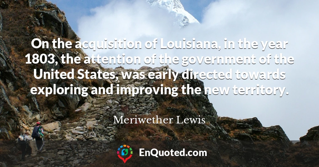 On the acquisition of Louisiana, in the year 1803, the attention of the government of the United States, was early directed towards exploring and improving the new territory.