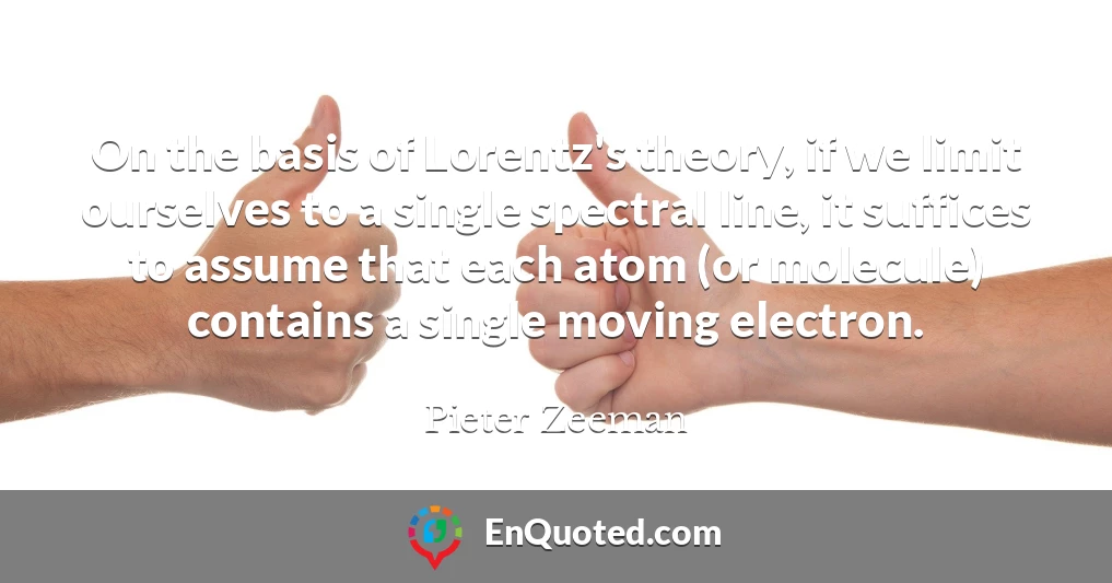On the basis of Lorentz's theory, if we limit ourselves to a single spectral line, it suffices to assume that each atom (or molecule) contains a single moving electron.