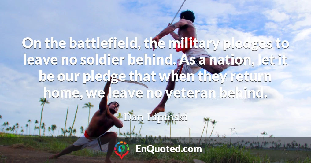 On the battlefield, the military pledges to leave no soldier behind. As a nation, let it be our pledge that when they return home, we leave no veteran behind.