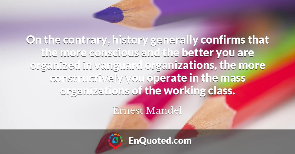 On the contrary, history generally confirms that the more conscious and the better you are organized in vanguard organizations, the more constructively you operate in the mass organizations of the working class.