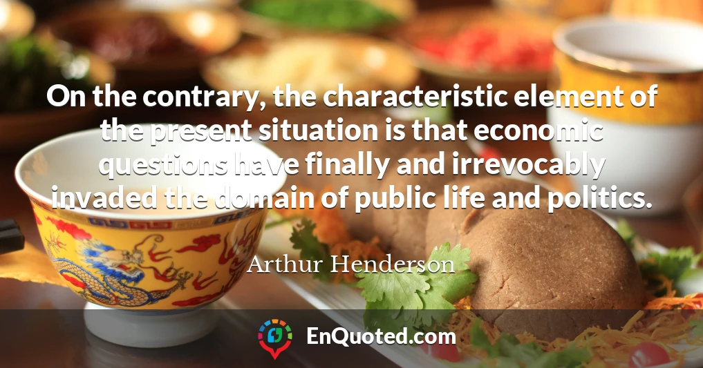 On the contrary, the characteristic element of the present situation is that economic questions have finally and irrevocably invaded the domain of public life and politics.