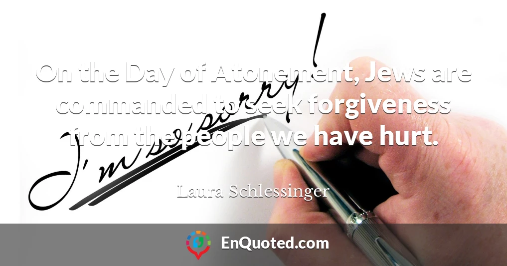 On the Day of Atonement, Jews are commanded to seek forgiveness from the people we have hurt.