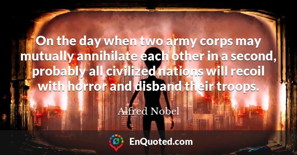 On the day when two army corps may mutually annihilate each other in a second, probably all civilized nations will recoil with horror and disband their troops.