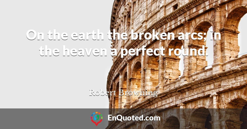 On the earth the broken arcs; in the heaven a perfect round.