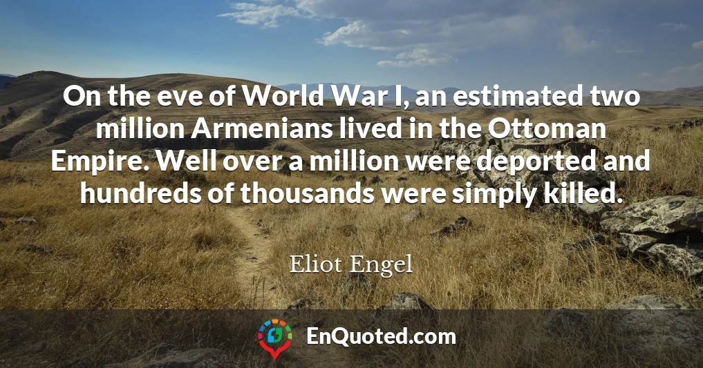 On the eve of World War I, an estimated two million Armenians lived in the Ottoman Empire. Well over a million were deported and hundreds of thousands were simply killed.