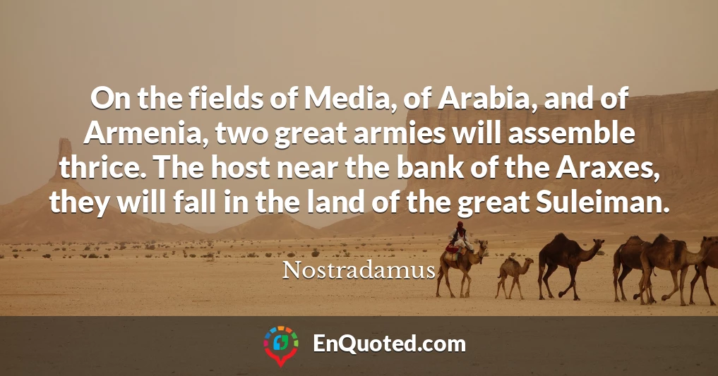 On the fields of Media, of Arabia, and of Armenia, two great armies will assemble thrice. The host near the bank of the Araxes, they will fall in the land of the great Suleiman.