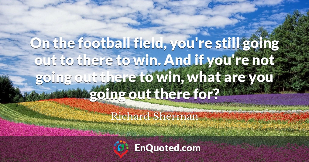 On the football field, you're still going out to there to win. And if you're not going out there to win, what are you going out there for?