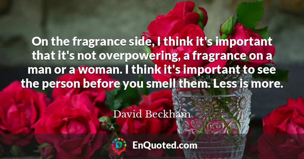 On the fragrance side, I think it's important that it's not overpowering, a fragrance on a man or a woman. I think it's important to see the person before you smell them. Less is more.