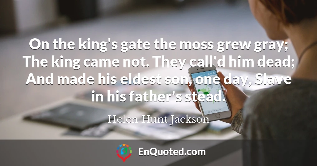 On the king's gate the moss grew gray; The king came not. They call'd him dead; And made his eldest son, one day, Slave in his father's stead.