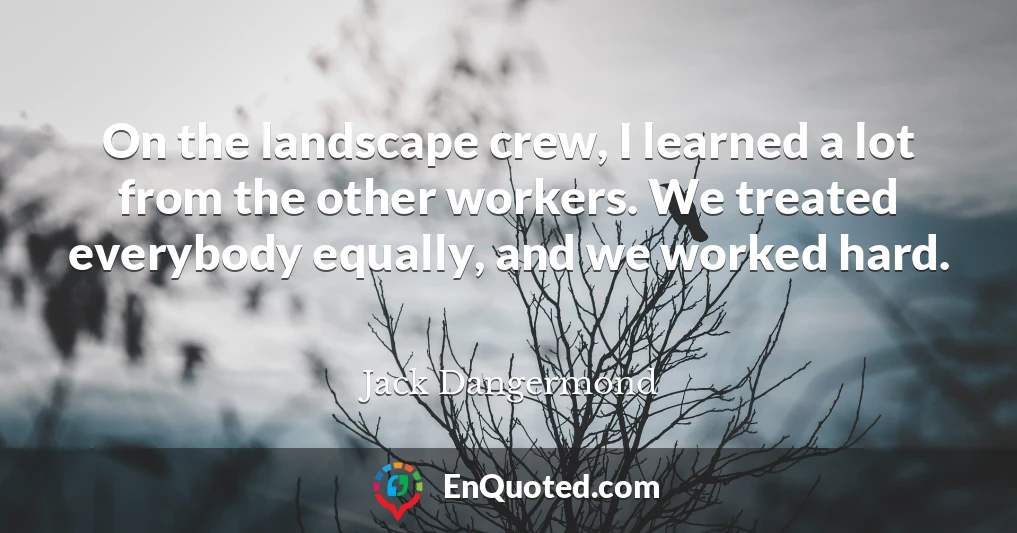 On the landscape crew, I learned a lot from the other workers. We treated everybody equally, and we worked hard.