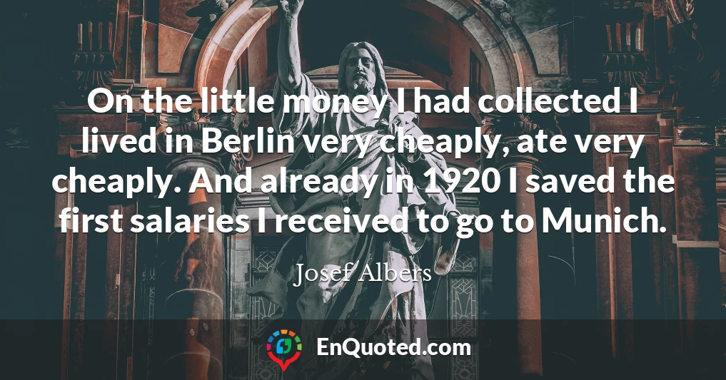 On the little money I had collected I lived in Berlin very cheaply, ate very cheaply. And already in 1920 I saved the first salaries I received to go to Munich.