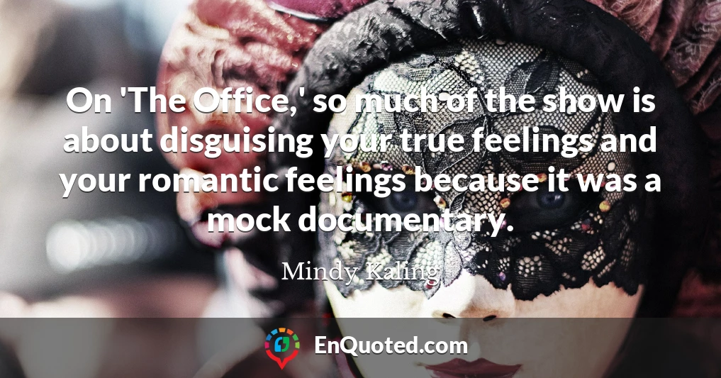 On 'The Office,' so much of the show is about disguising your true feelings and your romantic feelings because it was a mock documentary.