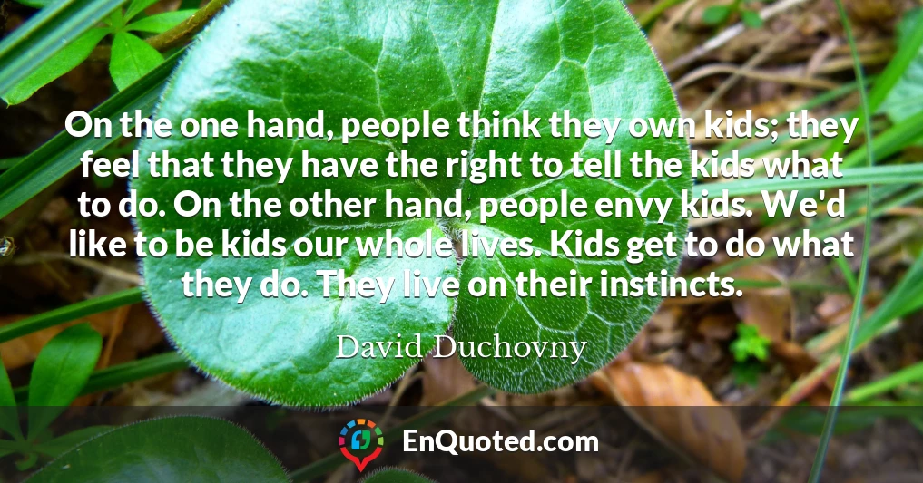 On the one hand, people think they own kids; they feel that they have the right to tell the kids what to do. On the other hand, people envy kids. We'd like to be kids our whole lives. Kids get to do what they do. They live on their instincts.