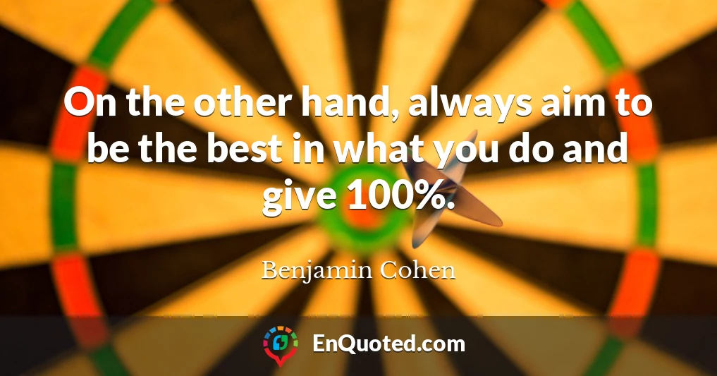 On the other hand, always aim to be the best in what you do and give 100%.