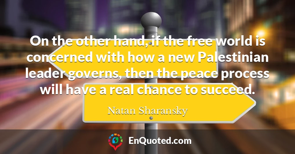On the other hand, if the free world is concerned with how a new Palestinian leader governs, then the peace process will have a real chance to succeed.