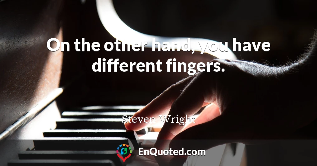 On the other hand, you have different fingers.