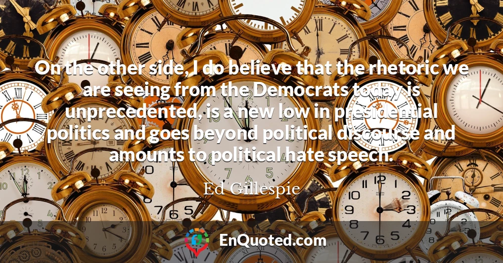 On the other side, I do believe that the rhetoric we are seeing from the Democrats today is unprecedented, is a new low in presidential politics and goes beyond political discourse and amounts to political hate speech.