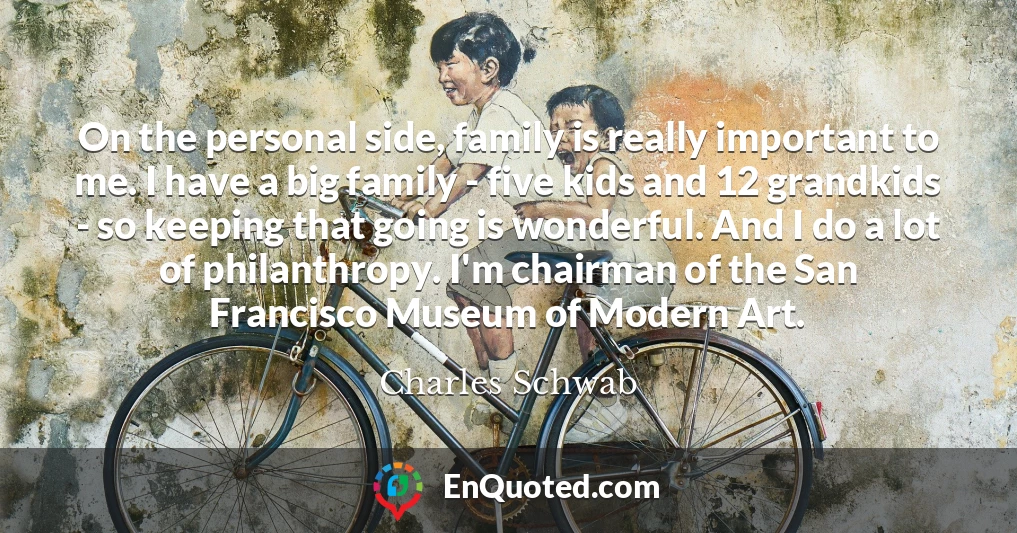 On the personal side, family is really important to me. I have a big family - five kids and 12 grandkids - so keeping that going is wonderful. And I do a lot of philanthropy. I'm chairman of the San Francisco Museum of Modern Art.