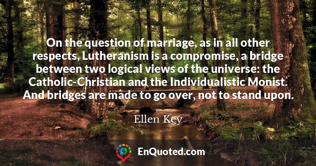 On the question of marriage, as in all other respects, Lutheranism is a compromise, a bridge between two logical views of the universe: the Catholic-Christian and the Individualistic Monist. And bridges are made to go over, not to stand upon.