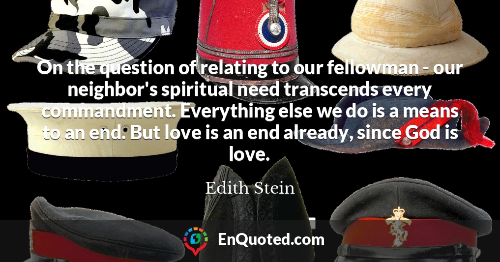 On the question of relating to our fellowman - our neighbor's spiritual need transcends every commandment. Everything else we do is a means to an end. But love is an end already, since God is love.
