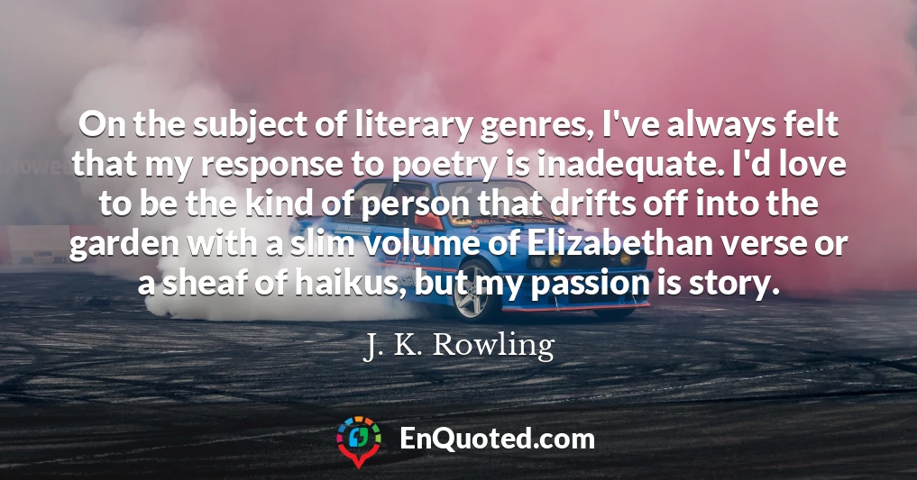 On the subject of literary genres, I've always felt that my response to poetry is inadequate. I'd love to be the kind of person that drifts off into the garden with a slim volume of Elizabethan verse or a sheaf of haikus, but my passion is story.