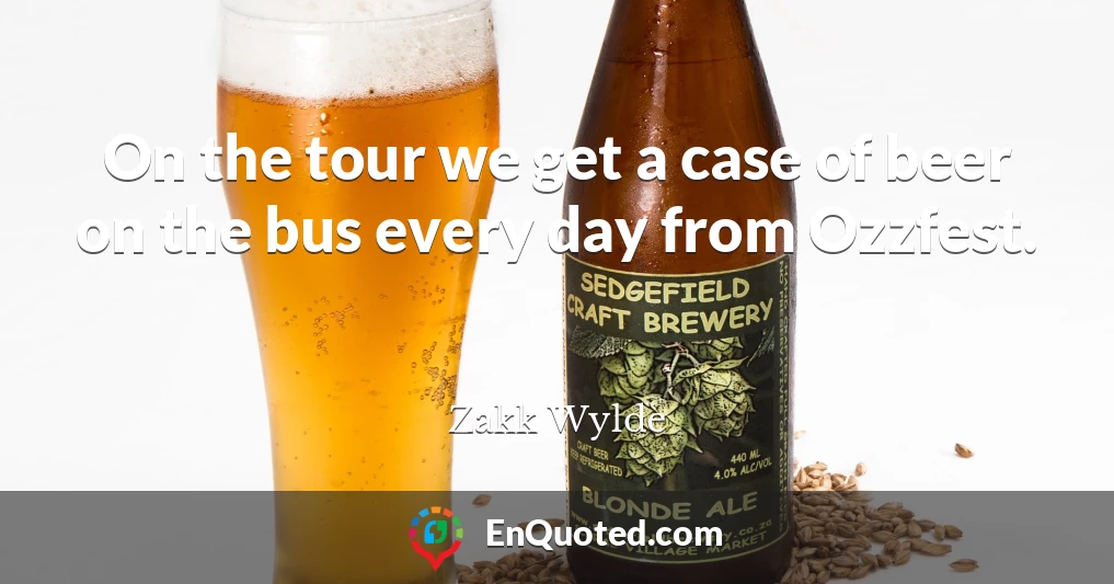 On the tour we get a case of beer on the bus every day from Ozzfest.