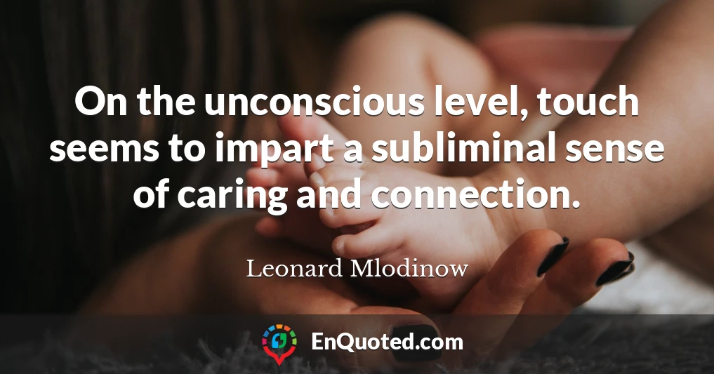 On the unconscious level, touch seems to impart a subliminal sense of caring and connection.
