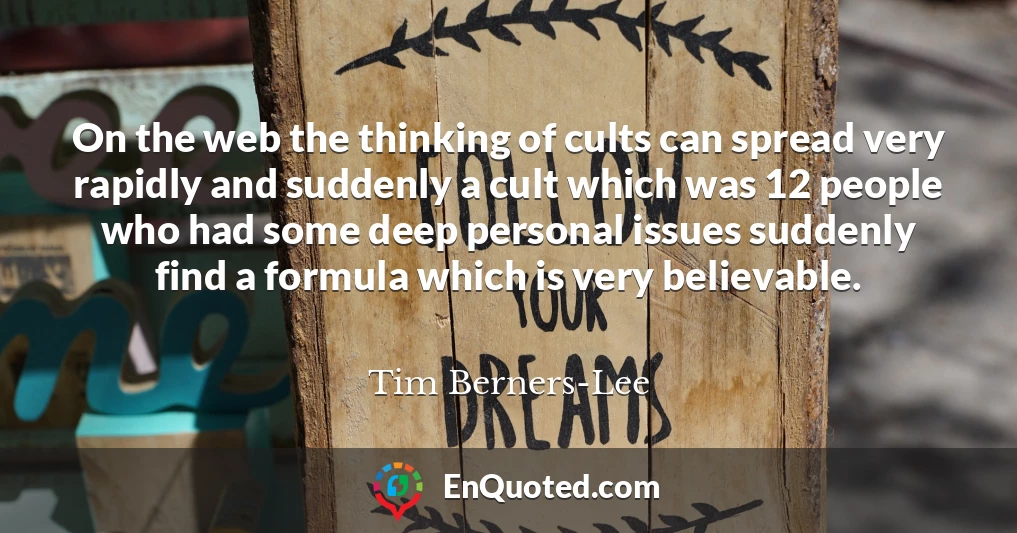 On the web the thinking of cults can spread very rapidly and suddenly a cult which was 12 people who had some deep personal issues suddenly find a formula which is very believable.