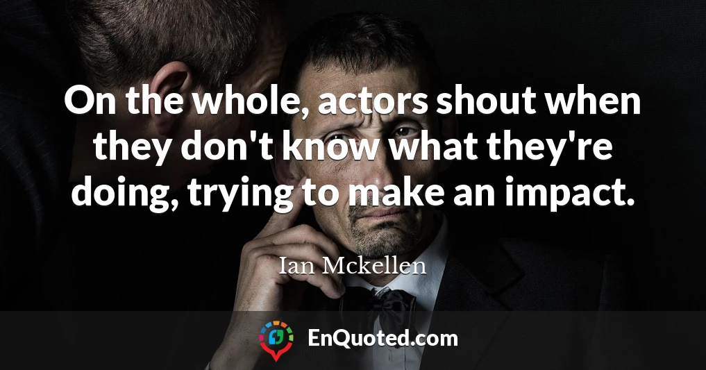 On the whole, actors shout when they don't know what they're doing, trying to make an impact.