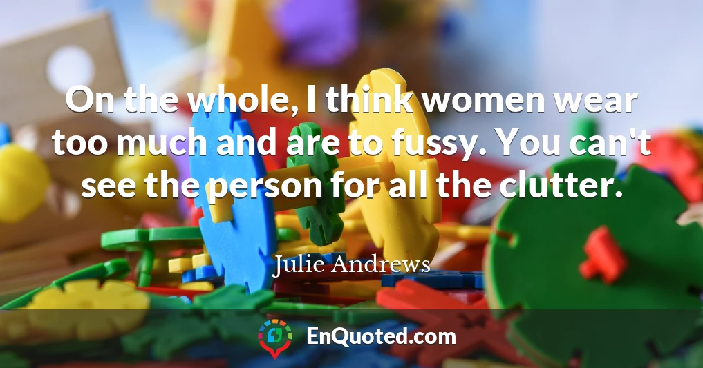 On the whole, I think women wear too much and are to fussy. You can't see the person for all the clutter.
