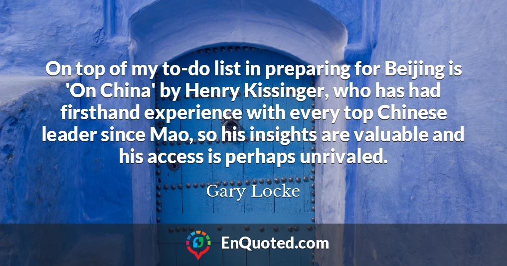 On top of my to-do list in preparing for Beijing is 'On China' by Henry Kissinger, who has had firsthand experience with every top Chinese leader since Mao, so his insights are valuable and his access is perhaps unrivaled.