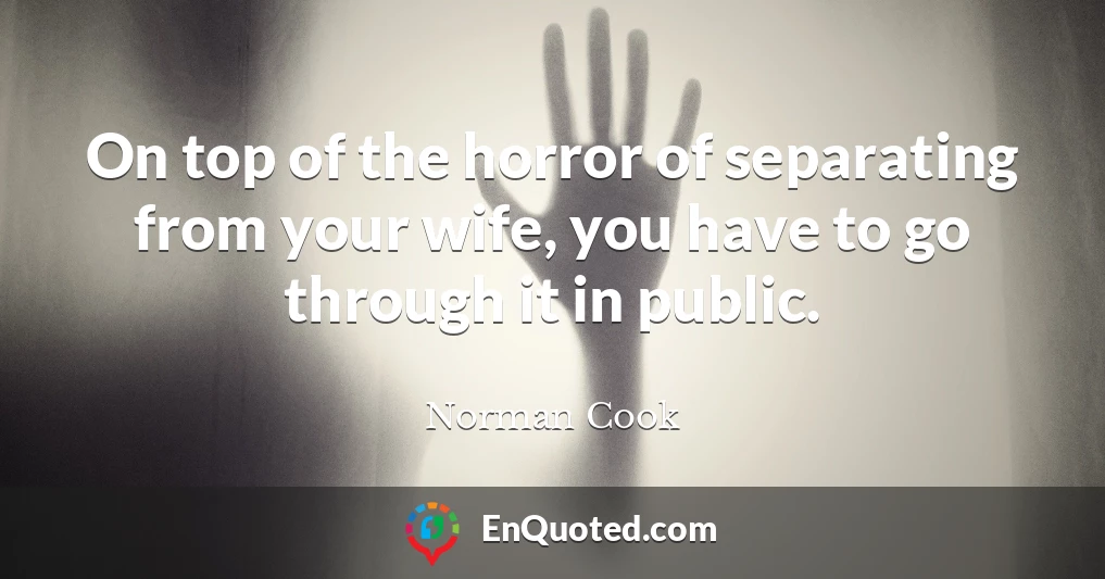 On top of the horror of separating from your wife, you have to go through it in public.