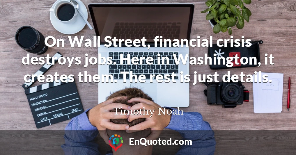 On Wall Street, financial crisis destroys jobs. Here in Washington, it creates them. The rest is just details.