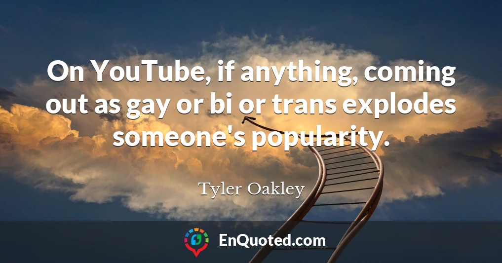 On YouTube, if anything, coming out as gay or bi or trans explodes someone's popularity.