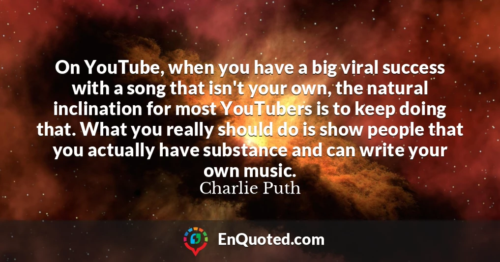 On YouTube, when you have a big viral success with a song that isn't your own, the natural inclination for most YouTubers is to keep doing that. What you really should do is show people that you actually have substance and can write your own music.