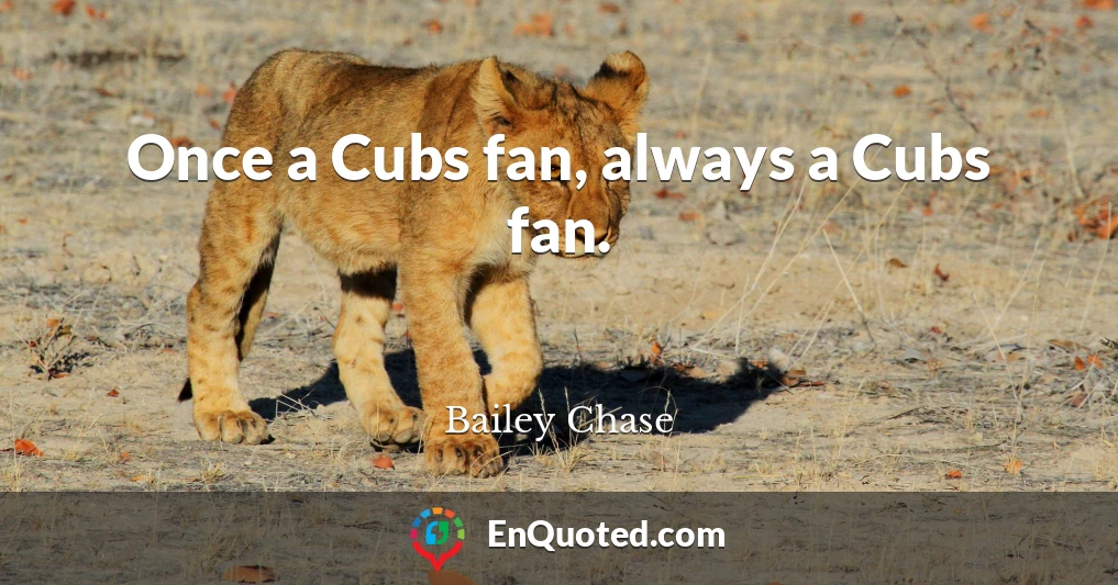 Once a Cubs fan, always a Cubs fan.