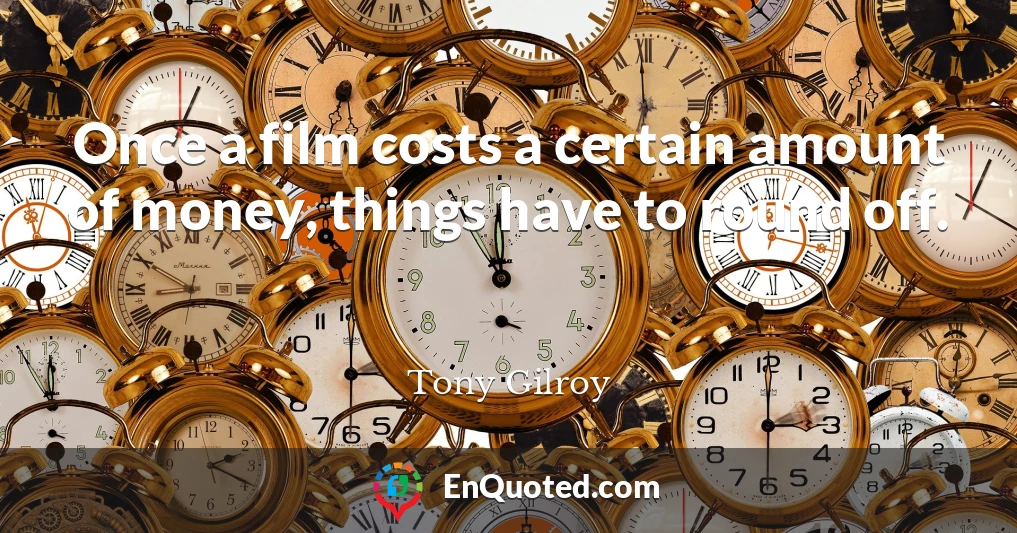 Once a film costs a certain amount of money, things have to round off.