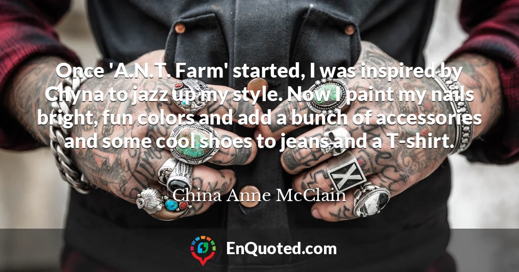 Once 'A.N.T. Farm' started, I was inspired by Chyna to jazz up my style. Now I paint my nails bright, fun colors and add a bunch of accessories and some cool shoes to jeans and a T-shirt.
