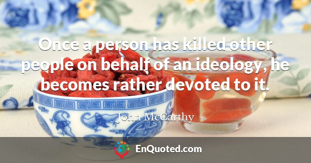 Once a person has killed other people on behalf of an ideology, he becomes rather devoted to it.