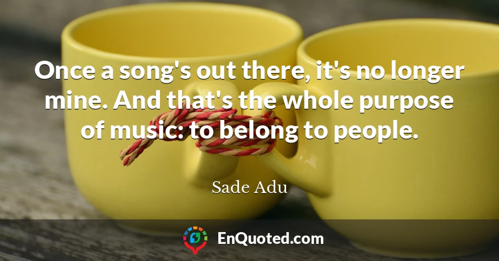 Once a song's out there, it's no longer mine. And that's the whole purpose of music: to belong to people.