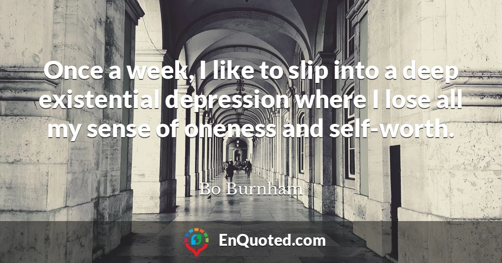 Once a week, I like to slip into a deep existential depression where I lose all my sense of oneness and self-worth.