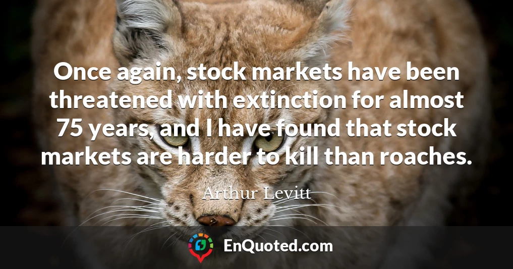 Once again, stock markets have been threatened with extinction for almost 75 years, and I have found that stock markets are harder to kill than roaches.