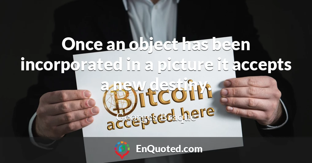 Once an object has been incorporated in a picture it accepts a new destiny.
