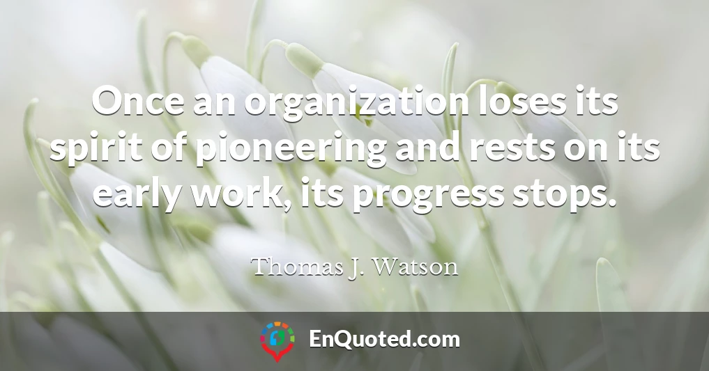 Once an organization loses its spirit of pioneering and rests on its early work, its progress stops.