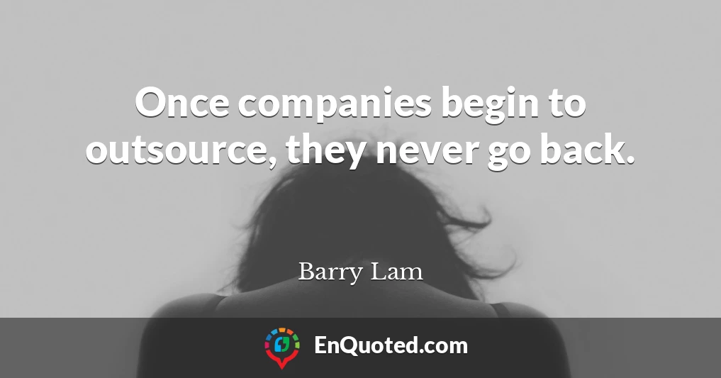 Once companies begin to outsource, they never go back.