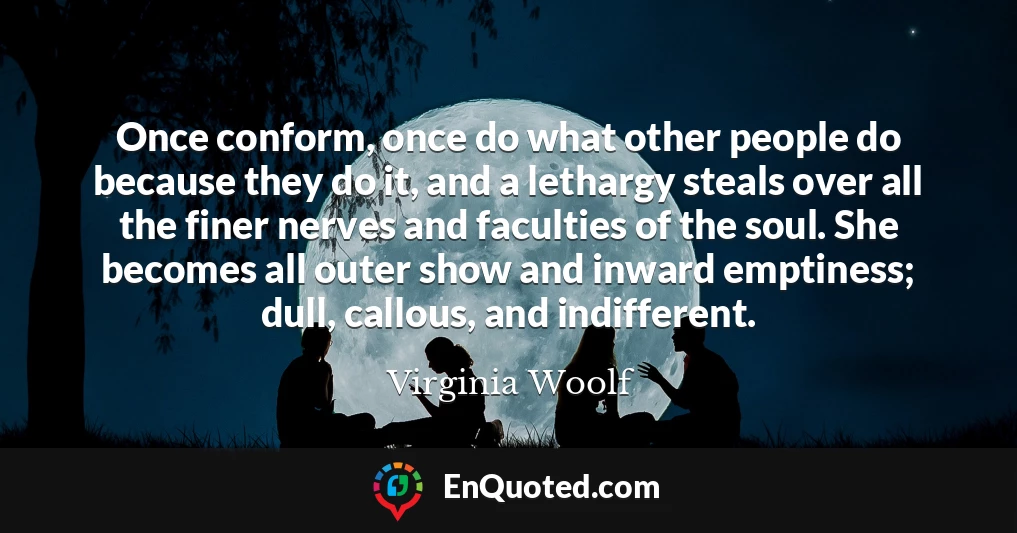 Once conform, once do what other people do because they do it, and a lethargy steals over all the finer nerves and faculties of the soul. She becomes all outer show and inward emptiness; dull, callous, and indifferent.