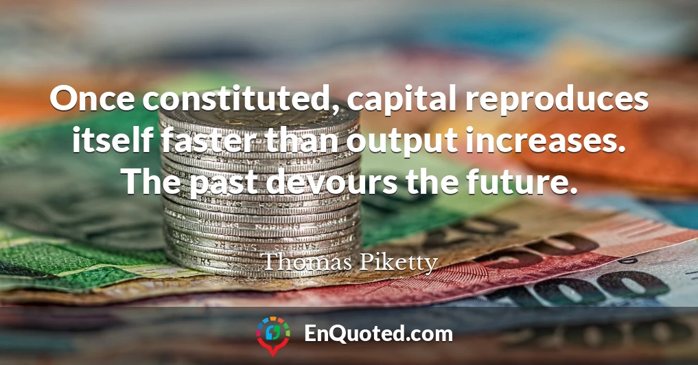 Once constituted, capital reproduces itself faster than output increases. The past devours the future.