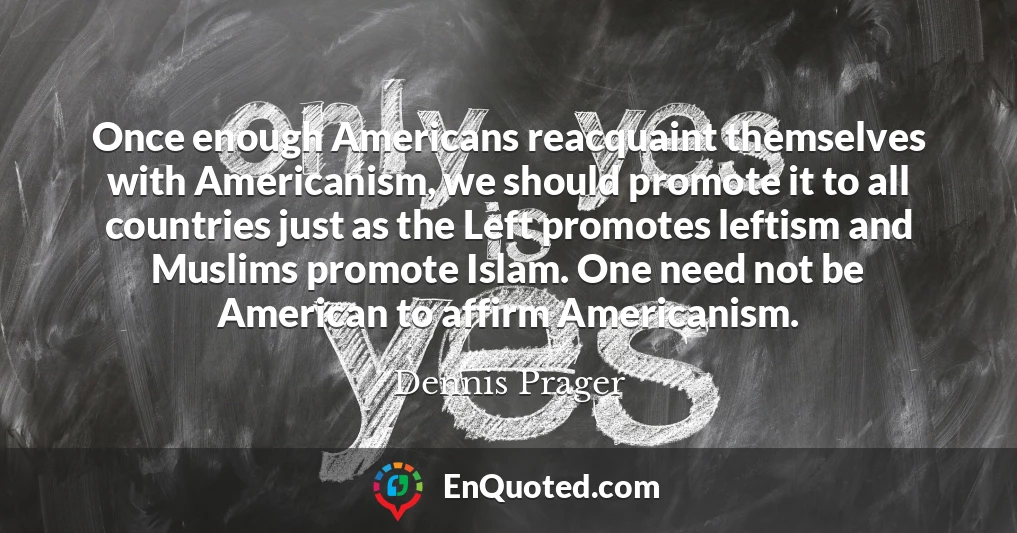 Once enough Americans reacquaint themselves with Americanism, we should promote it to all countries just as the Left promotes leftism and Muslims promote Islam. One need not be American to affirm Americanism.