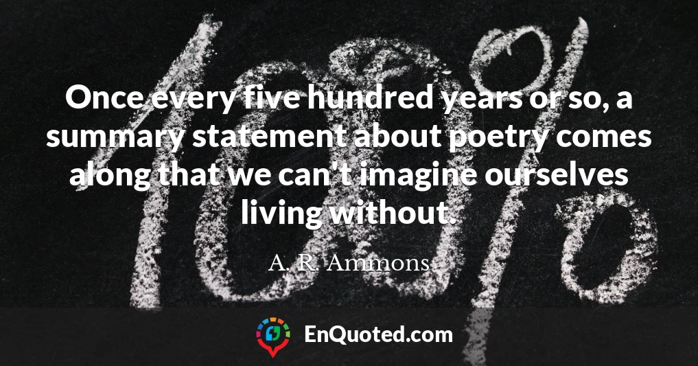 Once every five hundred years or so, a summary statement about poetry comes along that we can't imagine ourselves living without.