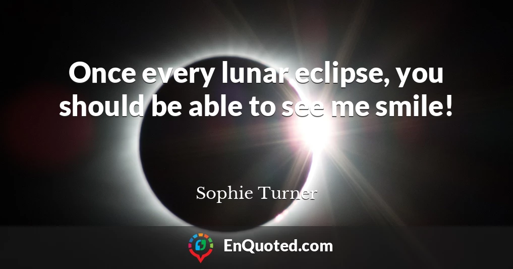 Once every lunar eclipse, you should be able to see me smile!